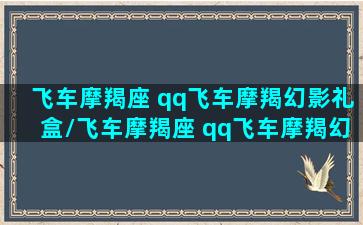 飞车摩羯座 qq飞车摩羯幻影礼盒/飞车摩羯座 qq飞车摩羯幻影礼盒-我的网站